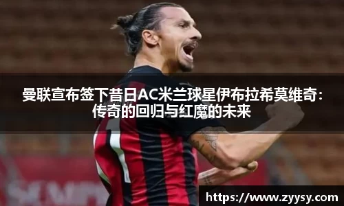 曼联宣布签下昔日AC米兰球星伊布拉希莫维奇：传奇的回归与红魔的未来