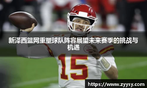 新泽西篮网重塑球队阵容展望未来赛季的挑战与机遇