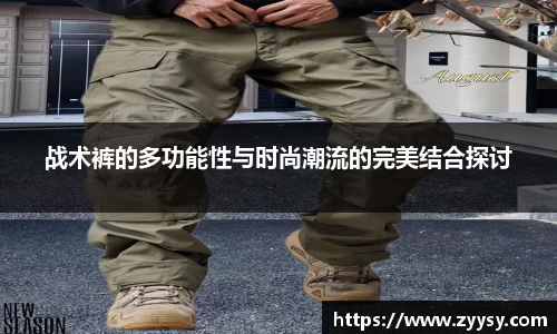战术裤的多功能性与时尚潮流的完美结合探讨